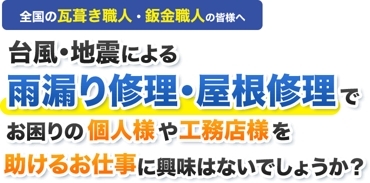 全国の瓦葺き職人・鈑金職人の皆様へ台風・地震による雨漏り修理・屋根修理でお困りの個人様や工務店様を助けるお仕事に興味はないでしょうか？